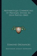 Arithmetique Commerciale Et Pratique, Divisee En Deux Parties (1842)