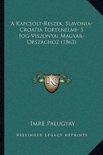 A Kapcsolt-Reszek, Slavonia-Croatia Tortenelmi- S Jog-Viszonyai Magyar-Orszaghoz (1863)