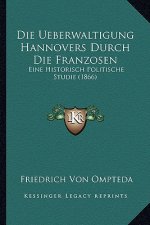 Die Ueberwaltigung Hannovers Durch Die Franzosen: Eine Historisch Politische Studie (1866)