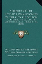 A Report Of The Record Commissioners Of The City Of Boston: Containing The Selectmen's Minutes From 1776 Through 1786 (1894)