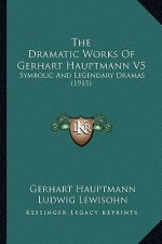 The Dramatic Works Of Gerhart Hauptmann V5: Symbolic And Legendary Dramas (1915)