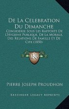De La Celebration Du Dimanche: Consideree Sous Les Rapports De L'Hygiene Publique, De La Morale, Des Relations De Famille Et De Cite (1850)
