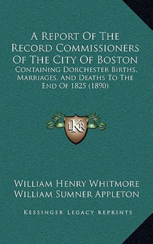 A Report Of The Record Commissioners Of The City Of Boston: Containing Dorchester Births, Marriages, And Deaths To The End Of 1825 (1890)