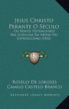Jesus Christo Perante O Seculo: Ou Novos Testemunhos Das Sciencias Em Abono Do Catholicismo (1852)
