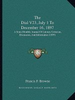 The Dial V23, July 1 To December 16, 1897: A Semi-Monthly Journal Of Literary Criticism, Discussion, And Information (1897)