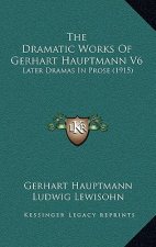 The Dramatic Works Of Gerhart Hauptmann V6: Later Dramas In Prose (1915)