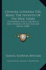 Censura Literaria V10, Being The Seventh Of The New Series: Containing Titles, Abstracts, And Opinions Of Old English Books (1809)