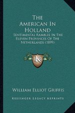 The American In Holland: Sentimental Rambles In The Eleven Provinces Of The Netherlands (1899)