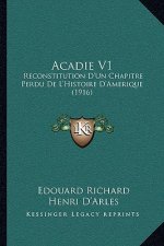 Acadie V1: Reconstitution D'Un Chapitre Perdu De L'Histoire D'Amerique (1916)