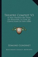 Theatre Complet V3: Le Plus Heureux Des Trois, Les Revoltees, Le Club, Les Convictions De Papa (1894)