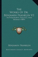 The Works Of Dr. Benjamin Franklin V2: In Philosophy, Politics, And Morals (1809)