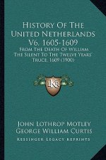 History Of The United Netherlands V6, 1605-1609: From The Death Of William The Silent To The Twelve Years' Truce, 1609 (1900)