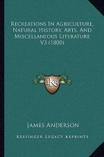 Recreations In Agriculture, Natural History, Arts, And Miscellaneous Literature V3 (1800)