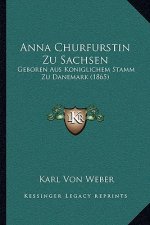 Anna Churfurstin Zu Sachsen: Geboren Aus Koniglichem Stamm Zu Danemark (1865)