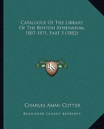 Catalogue Of The Library Of The Boston Athenaeum, 1807-1871, Part 5 (1882)