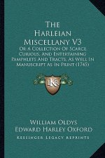 The Harleian Miscellany V3: Or A Collection Of Scarce, Curious, And Entertaining Pamphlets And Tracts, As Well In Manuscript As In Print (1745)