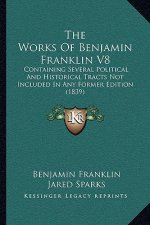 The Works Of Benjamin Franklin V8: Containing Several Political And Historical Tracts Not Included In Any Former Edition (1839)