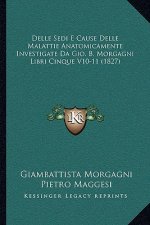 Delle Sedi E Cause Delle Malattie Anatomicamente Investigate Da Gio. B. Morgagni Libri Cinque V10-11 (1827)