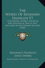 The Works Of Benjamin Franklin V7: Containing Several Political And Historical Tracts Not Included In Any Former Edition (1838)