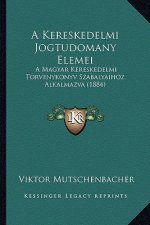 A Kereskedelmi Jogtudomany Elemei: A Magyar Kereskedelmi Torvenykonyv Szabalyaihoz Alkalmazva (1884)