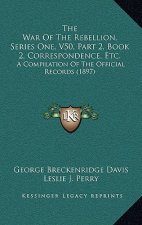 The War Of The Rebellion, Series One, V50, Part 2, Book 2, Correspondence, Etc.: A Compilation Of The Official Records (1897)