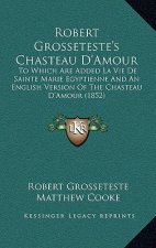 Robert Grosseteste's Chasteau D'Amour: To Which Are Added La Vie De Sainte Marie Egyptienne And An English Version Of The Chasteau D'Amour (1852)
