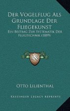 Der Vogelflug Als Grundlage Der Fliegekunst: Ein Beitrag Zur Systematik Der Flugtechnik (1889)