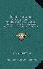 John Milton: Selections, Chiefly Autobiographical, From The Pamphlets And Letters, With The Tractate On Education And Areopagitica