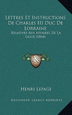 Lettres Et Instructions De Charles III Duc De Lorraine: Relatives Aux Affaires De La Ligue (1864)