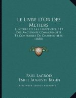 Le Livre D'Or Des Metiers: Histoire De La Charpenterie Et Des Anciennes Communautes Et Confreries De Charpentiers (1858)