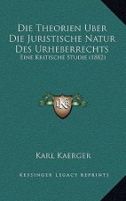 Die Theorien Uber Die Juristische Natur Des Urheberrechts: Eine Kritische Studie (1882)