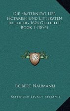 Die Fraternitat Der Notarien Und Litteraten In Leipzig 1624 Gestiftet, Book 1 (1874)