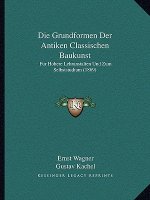 Die Grundformen Der Antiken Classischen Baukunst: Fur Hohere Lehranstalten Und Zum Selbststudium (1869)