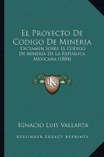 El Proyecto De Codigo De Mineria: Dictamen Sobre El Codigo De Mineria De La Republica Mexicana (1884)