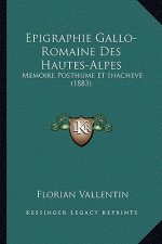 Epigraphie Gallo-Romaine Des Hautes-Alpes: Memoire Posthume Et Inacheve (1883)