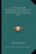 Die Geschichtliche Entwickelung Der Sogenannten Hippokratischen Medicin Im Lichte Der Neuesten Forschung (1897)