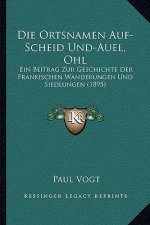 Die Ortsnamen Auf-Scheid Und-Auel, Ohl: Ein Beitrag Zur Geschichte Der Frankischen Wanderungen Und Siedlungen (1895)