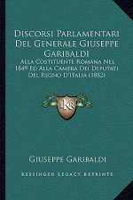Discorsi Parlamentari Del Generale Giuseppe Garibaldi: Alla Costituente Romana Nel 1849 Ed Alla Camera Dei Deputati Del Regno D'Italia (1882)