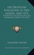 Die Deutsche Publizistik In Den Jahren 1668-1674: Ein Beitrag Zur Geschichte Der Raubkriege Ludwigs XIV (1892)