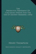 The Preventive Treatment Of Calculous Disease And The Use Of Solvent Remedies (1876)