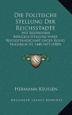 Die Politische Stellung Der Reichsstadte: Mit Besonderer Berucksichtigung Ihrer Reichsstandschaft Unter Konig Friedrich III, 1440-1457 (1885)