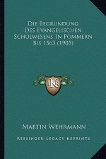 Die Begrundung Des Evangelischen Schulwesens In Pommern Bis 1563 (1905)