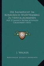 Die Baumzucht Im Konigreich Wurttemberg Zu Vervollkommnen: Auf 25 Jahrige Beobachtungen Gegrundet (1815)