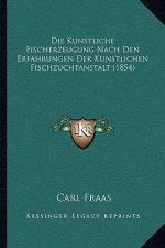 Die Kunstliche Fischerzeugung Nach Den Erfahrungen Der Kunstlichen Fischzuchtanstalt (1854)