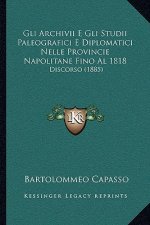 Gli Archivii E Gli Studii Paleografici E Diplomatici Nelle Provincie Napolitane Fino Al 1818: Discorso (1885)