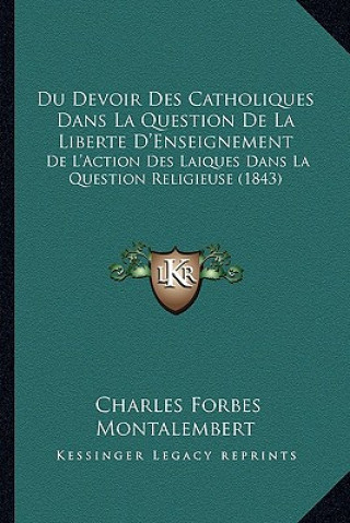 Du Devoir Des Catholiques Dans La Question De La Liberte D'Enseignement: De L'Action Des Laiques Dans La Question Religieuse (1843)