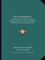 Die Pyelonephritis: In Anatomischer Und Bakteriologischer Beziehung Und Die Ursachliche Bedeutung Des Bacterium Coli Commune (1893)