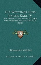 Die Wettiner Und Kaiser Karl IV: Ein Beitrag Zur Geschichte Der Wettinischen Politik, 1364-1379 (1895)