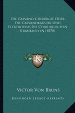 Die Galvano-Chirurgie Oder Die Galvanokaustik Und Elektrolysis Bei Chirurgischen Krankheiten (1870)
