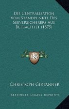 Die Centralisation Vom Standpunkte Des Seeversicherers Aus Betrachtet (1875)